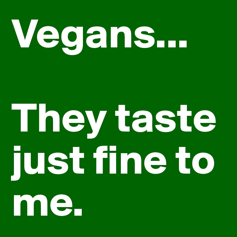 Vegans...

They taste just fine to me.