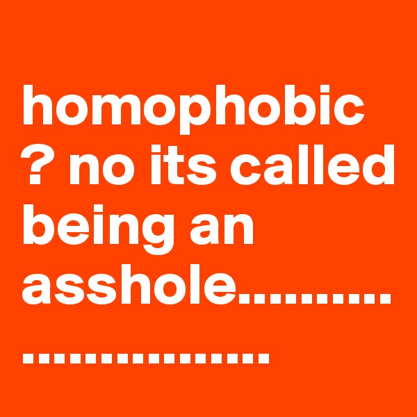 homophobic ? no its called being an asshole..........................           