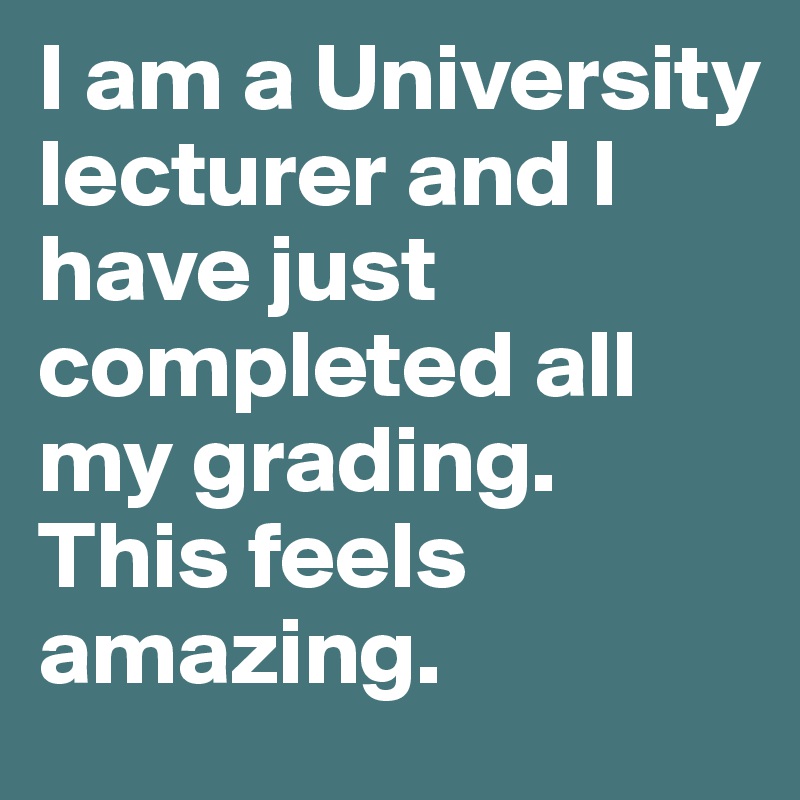 I am a University lecturer and I have just completed all my grading. This feels amazing.