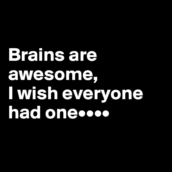 

Brains are awesome,
I wish everyone had one••••

