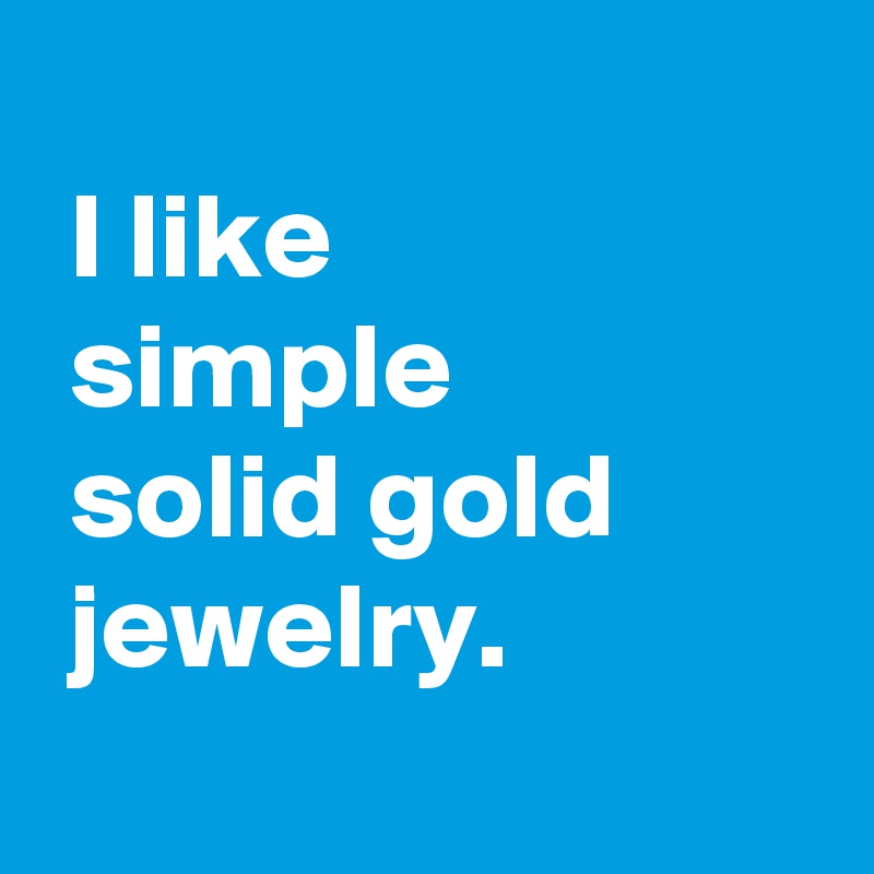
 I like
 simple
 solid gold
 jewelry.
