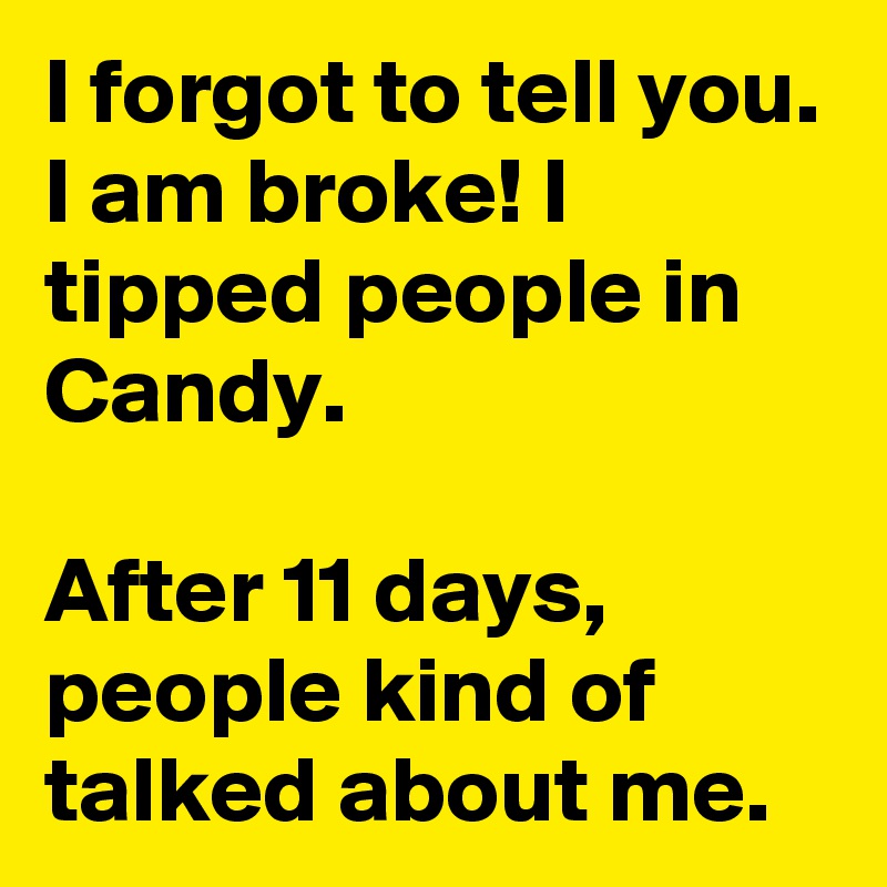 I forgot to tell you. I am broke! I tipped people in Candy. 

After 11 days, people kind of talked about me. 