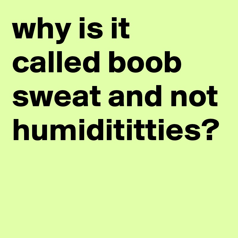 why-is-it-called-boob-sweat-and-not-humidititties-post-by-graceyo-on