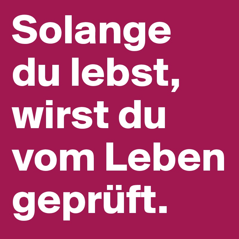 Solange du lebst, wirst du vom Leben geprüft.