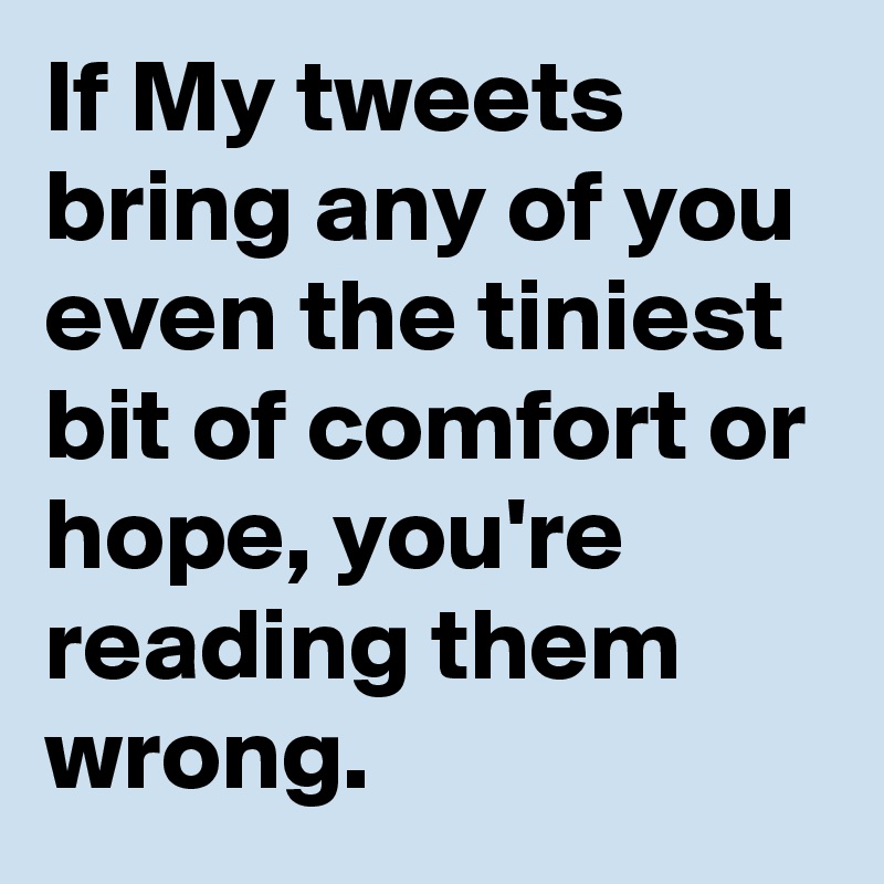If My tweets bring any of you even the tiniest bit of comfort or hope, you're reading them wrong.