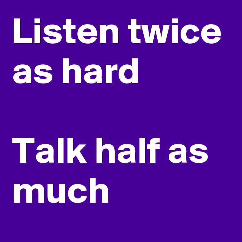 Listen twice as hard

Talk half as much
