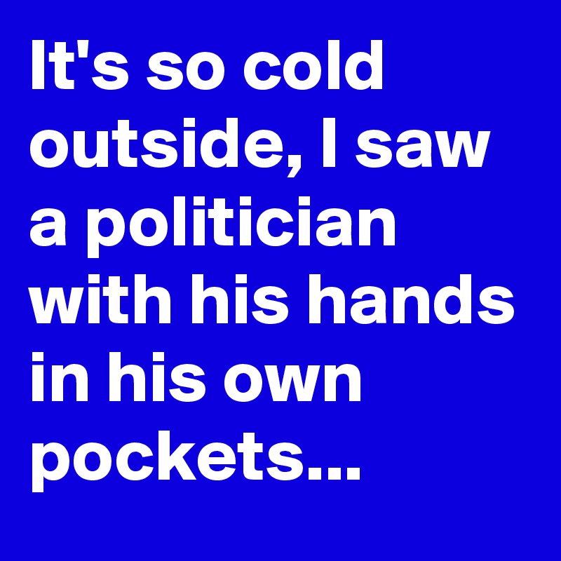 It's so cold outside, I saw a politician with his hands in his own pockets...