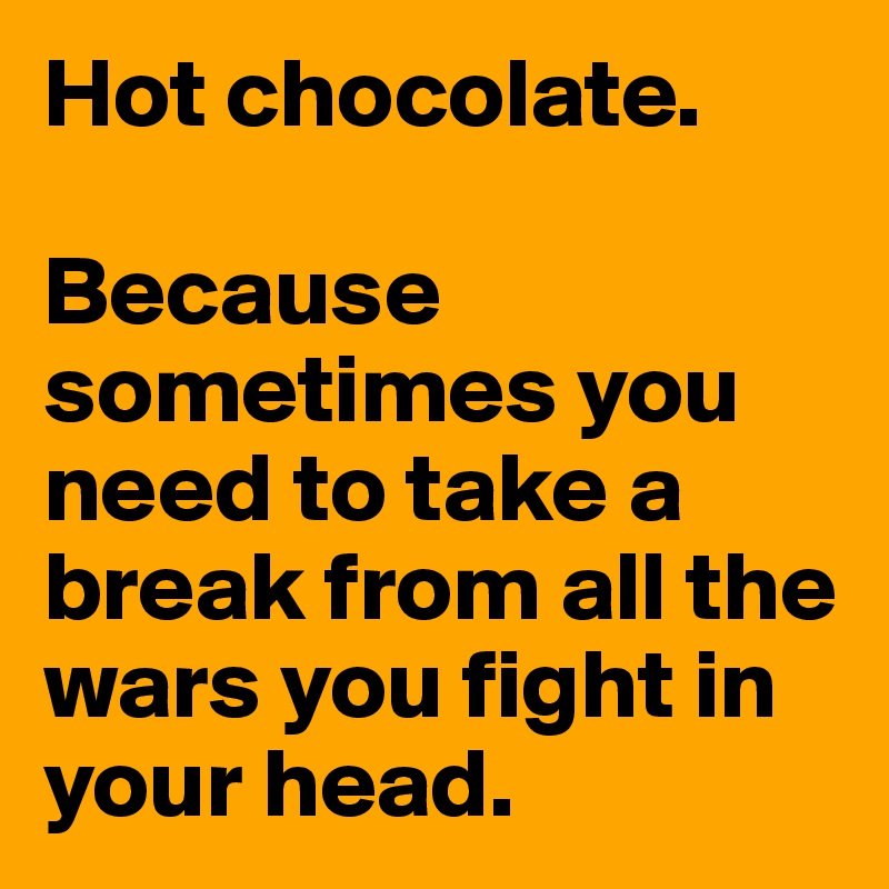 Hot chocolate.

Because sometimes you need to take a break from all the wars you fight in your head.