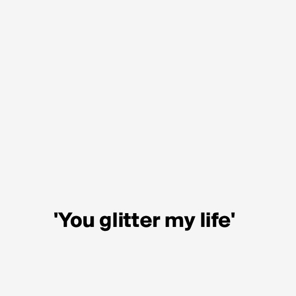 








         'You glitter my life'

