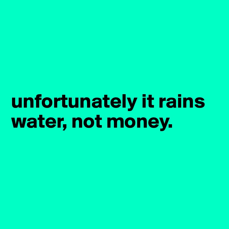 



unfortunately it rains
water, not money.



