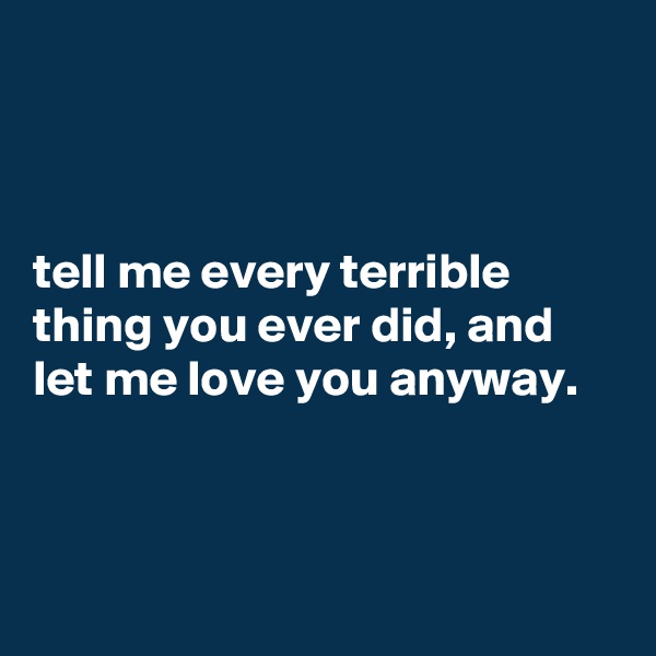 



tell me every terrible thing you ever did, and let me love you anyway.



