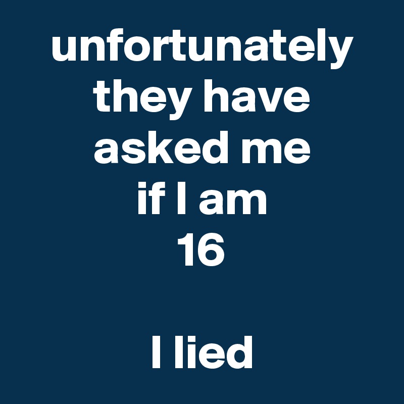  unfortunately
 they have
 asked me
 if I am
 16

 I lied