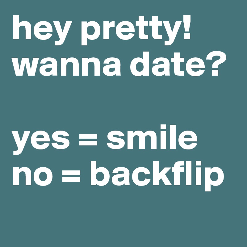 hey pretty! wanna date?

yes = smile
no = backflip
