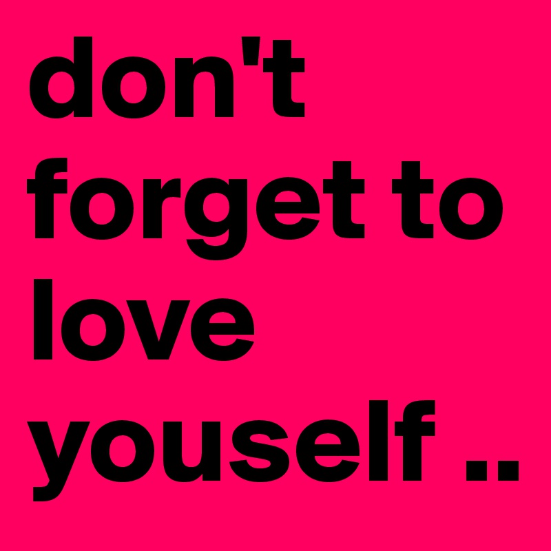don't forget to love youself ..