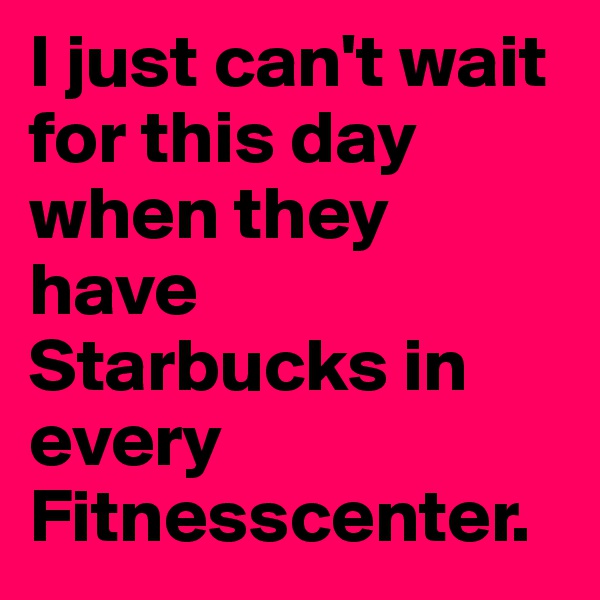 I just can't wait for this day when they have Starbucks in every Fitnesscenter.