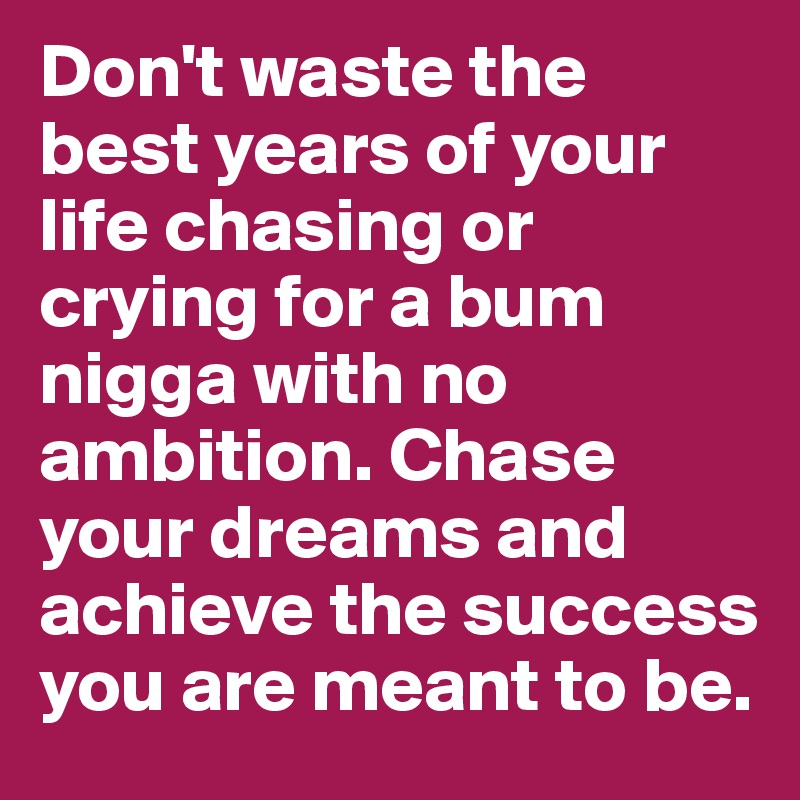 Don't waste the best years of your life chasing or crying for a bum nigga with no ambition. Chase your dreams and achieve the success you are meant to be.