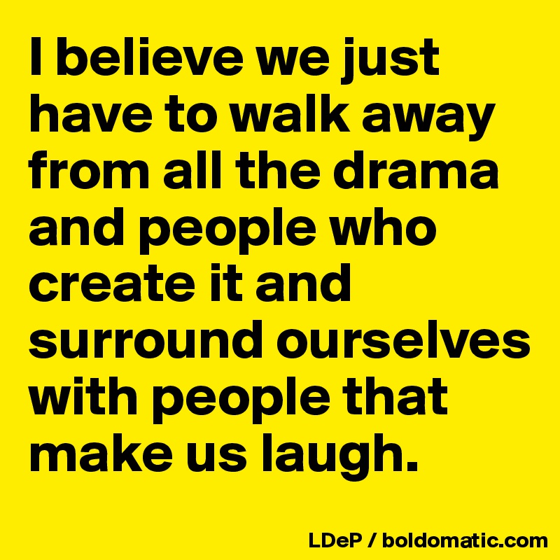 i-believe-we-just-have-to-walk-away-from-all-the-drama-and-people-who