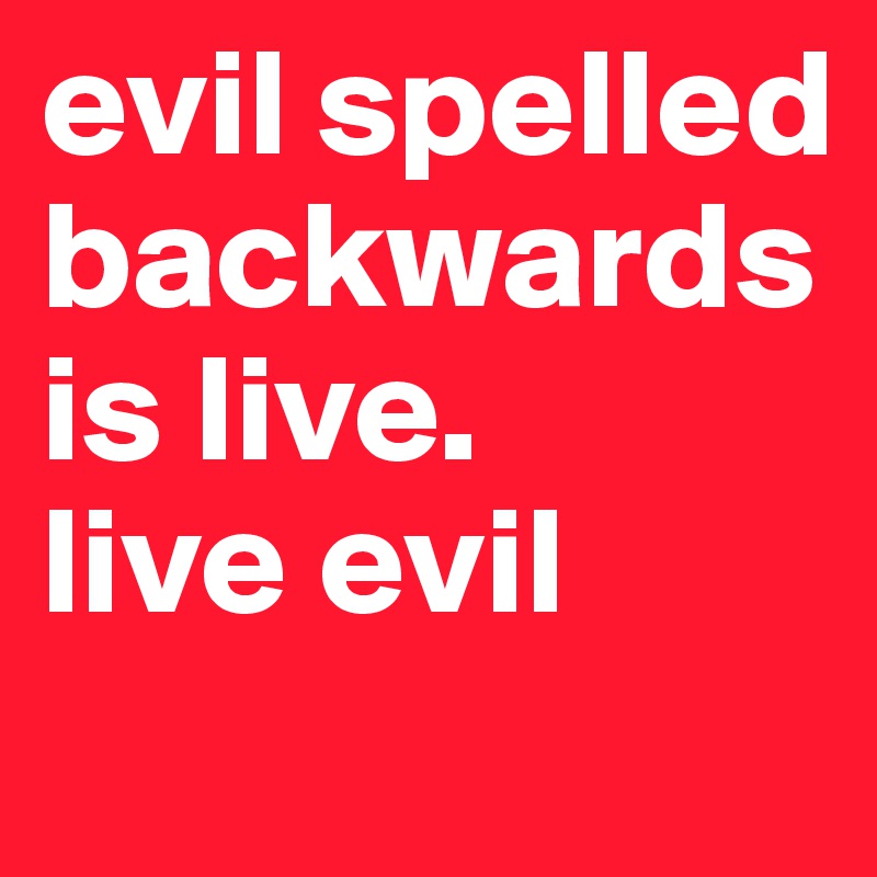 evil spelled backwards is live. 
live evil

