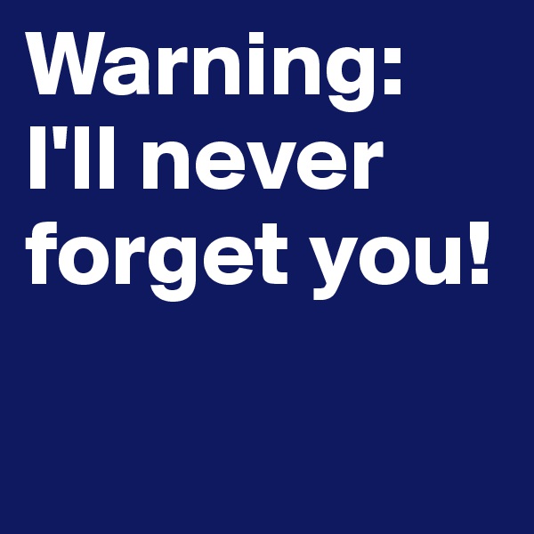 Warning: I'll never forget you!

