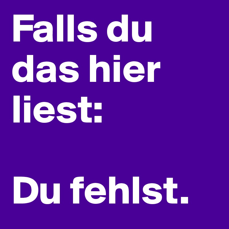 Falls du das hier liest:

Du fehlst.