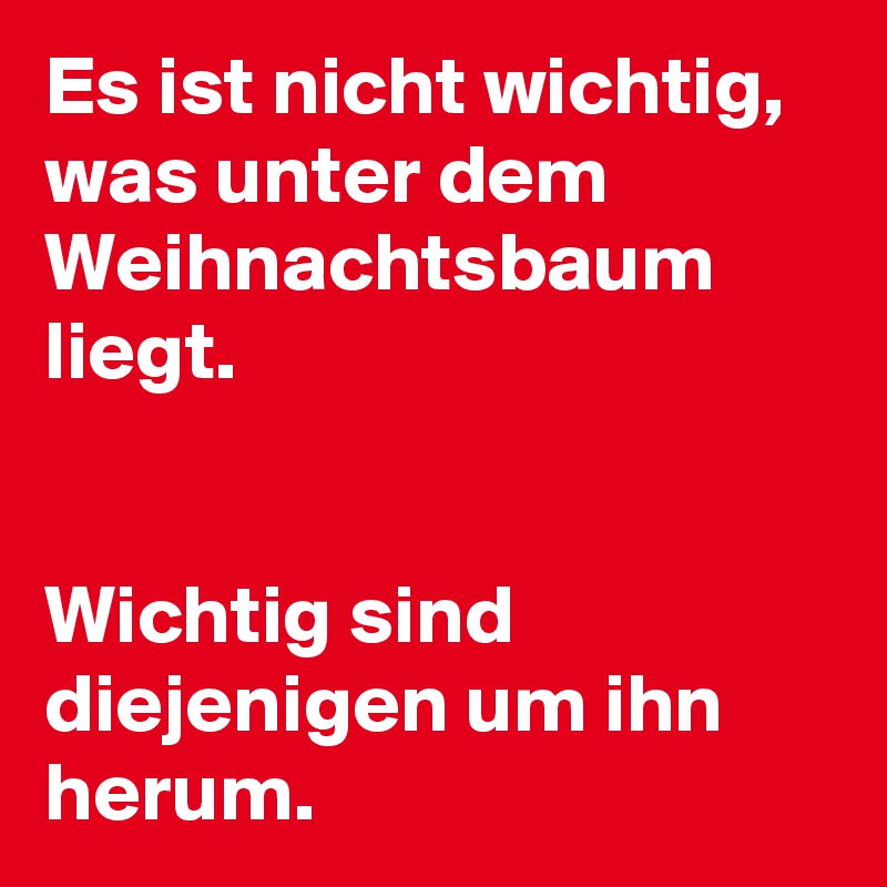 Es ist nicht wichtig, was unter dem Weihnachtsbaum liegt.


Wichtig sind diejenigen um ihn herum.