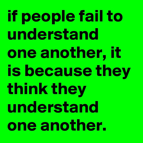 if people fail to understand one another, it is because they think they understand one another.