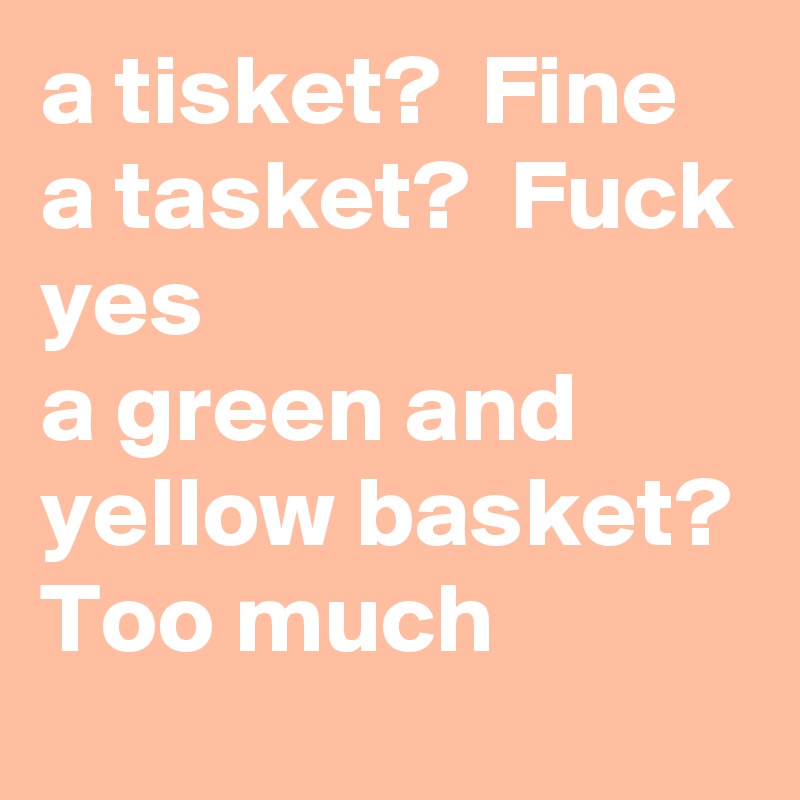 a tisket?  Fine
a tasket?  Fuck yes
a green and yellow basket? Too much