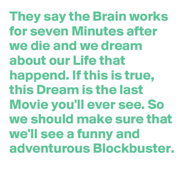 They say the Brain works for seven Minutes after we die and we dream about our Life that happend. If this is true, this Dream is the last Movie you'll ever see. So we should make sure that we'll see a funny and adventurous Blockbuster.
