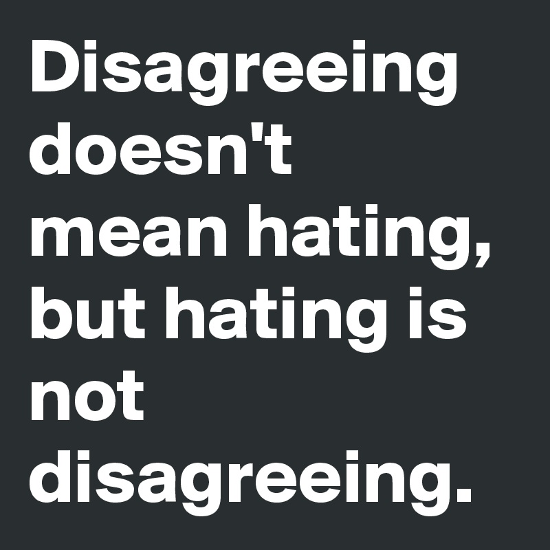 Disagreeing doesn't mean hating, but hating is not disagreeing.