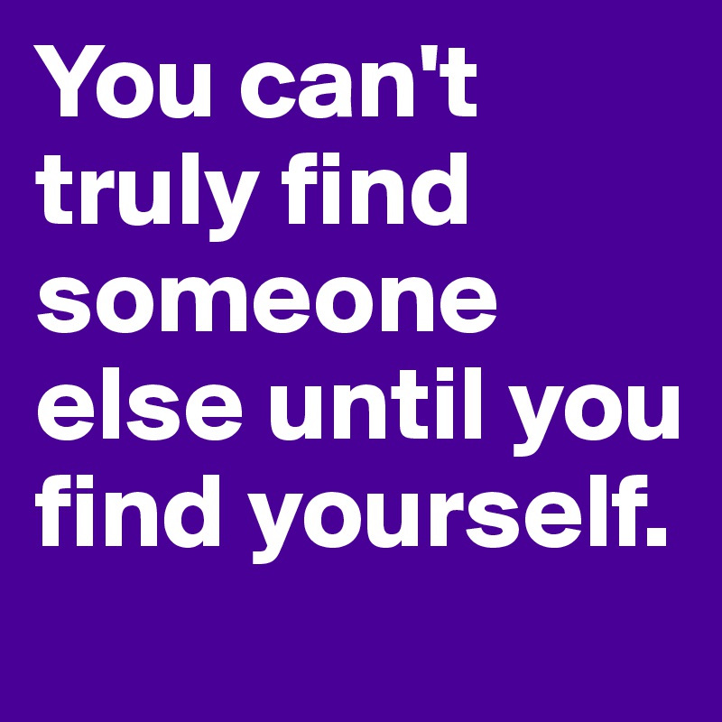 You can't truly find someone else until you find yourself.