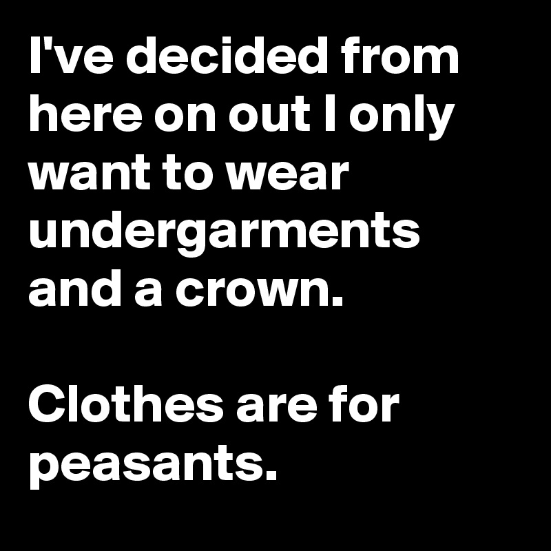 I've decided from here on out I only want to wear undergarments and a crown.

Clothes are for peasants.