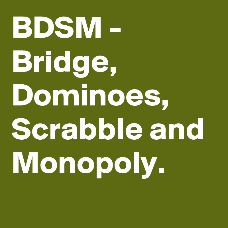 BDSM -
Bridge, Dominoes, Scrabble and Monopoly.