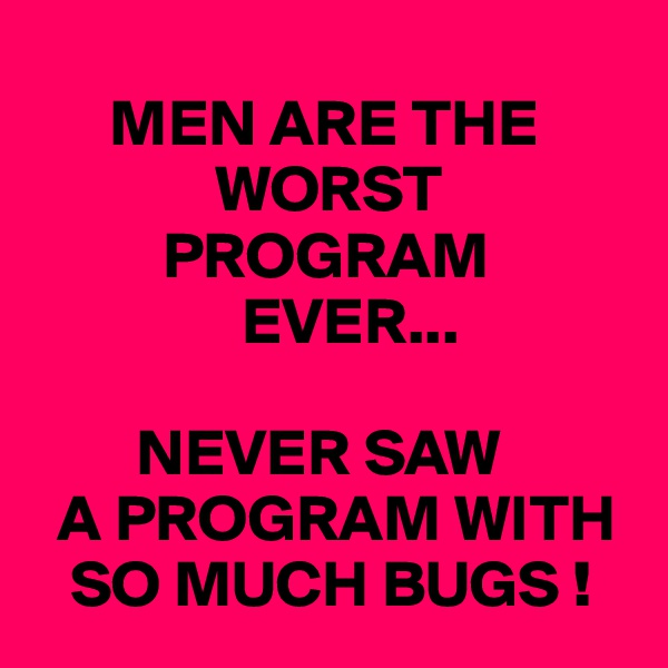 
      MEN ARE THE
              WORST
          PROGRAM
                EVER...

        NEVER SAW
  A PROGRAM WITH
   SO MUCH BUGS !