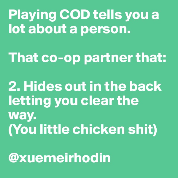 Playing COD tells you a lot about a person. 

That co-op partner that:

2. Hides out in the back letting you clear the way.
(You little chicken shit)

@xuemeirhodin