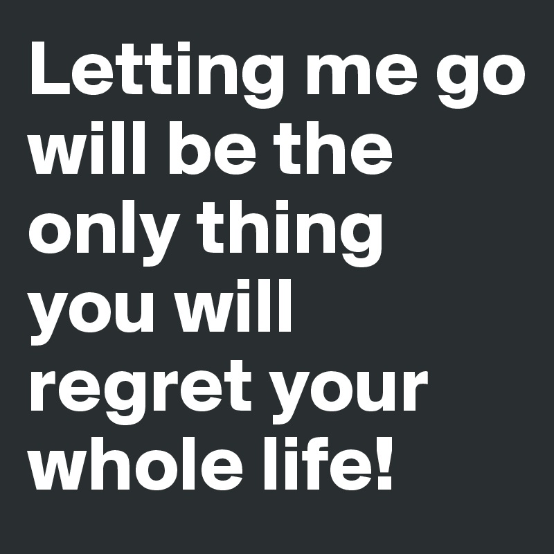 Letting Me Go Will Be The Only Thing You Will Regret Your Whole Life Post By Luenchen On Boldomatic