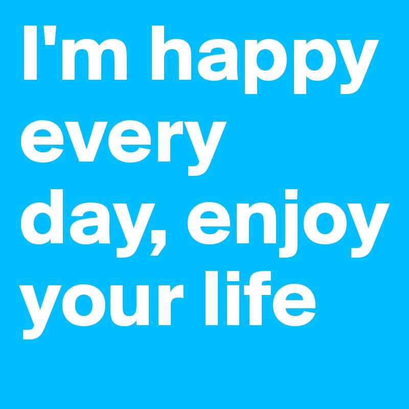 I'm happy every day, enjoy your life 