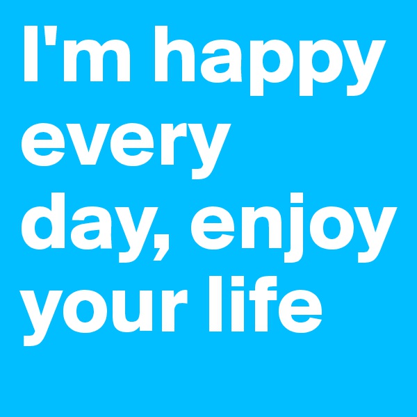 I'm happy every day, enjoy your life 