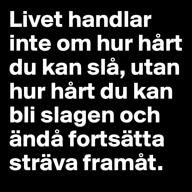 Livet handlar inte om hur hårt du kan slå, utan hur hårt du kan bli slagen och ändå fortsätta sträva framåt. 