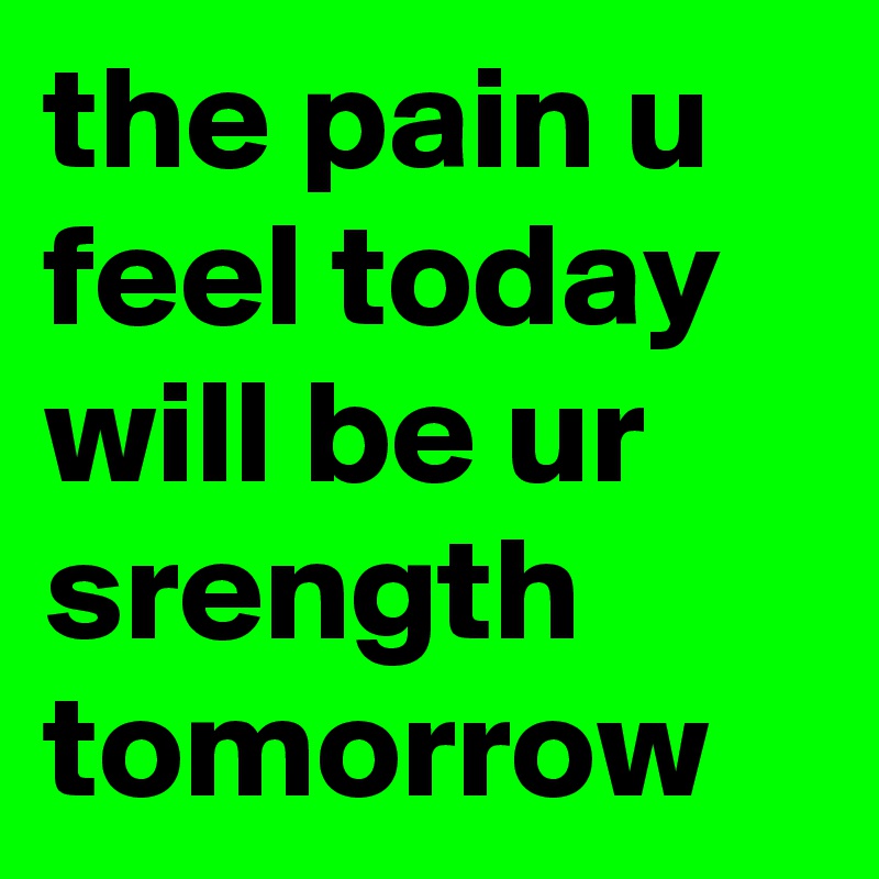 the pain u feel today will be ur srength tomorrow