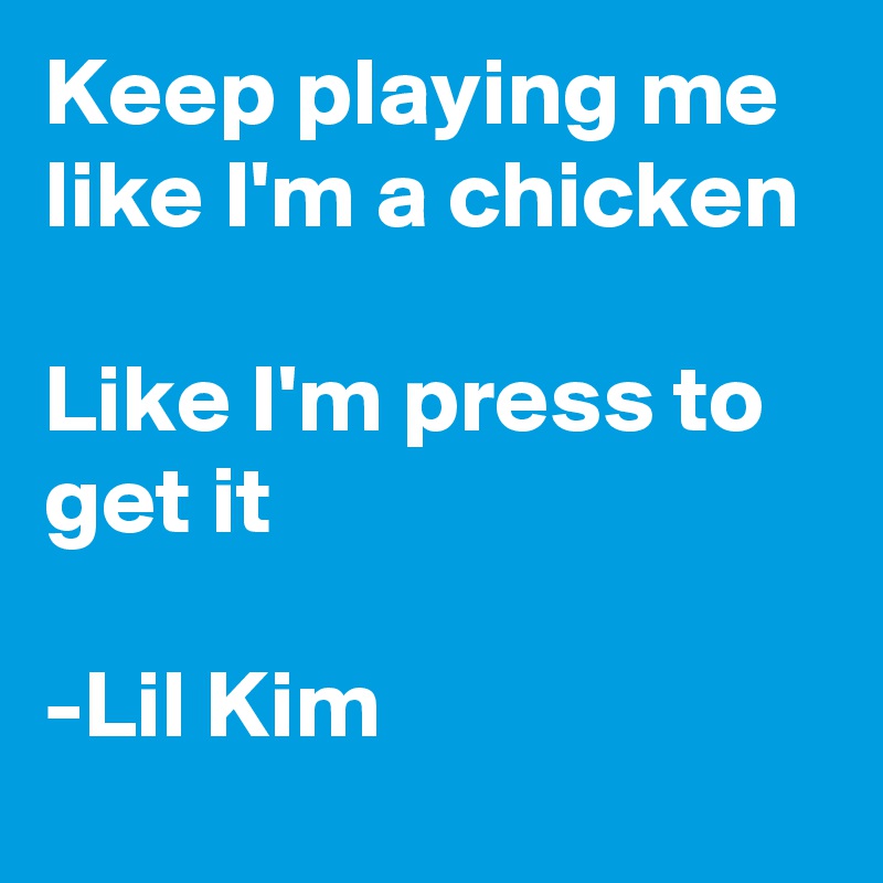 Keep playing me like I'm a chicken

Like I'm press to get it

-Lil Kim