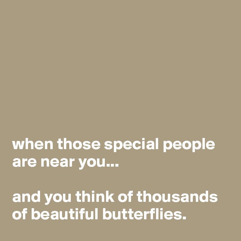 






when those special people are near you...

and you think of thousands of beautiful butterflies.