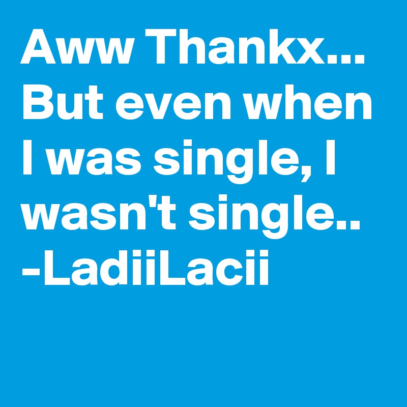 Aww Thankx...
But even when I was single, I wasn't single..
-LadiiLacii
