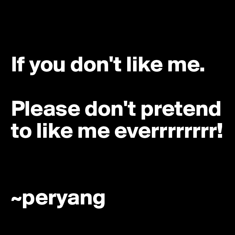 

If you don't like me.

Please don't pretend  to like me everrrrrrrr!
    

~peryang