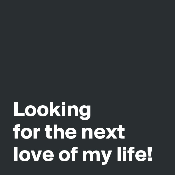 



 Looking
 for the next
 love of my life!
