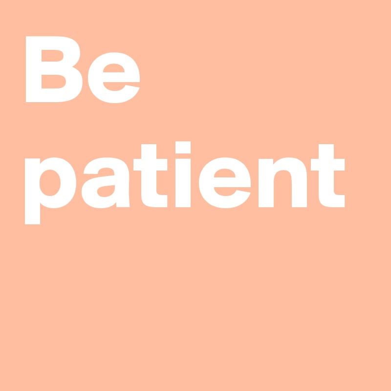 Be 
patient