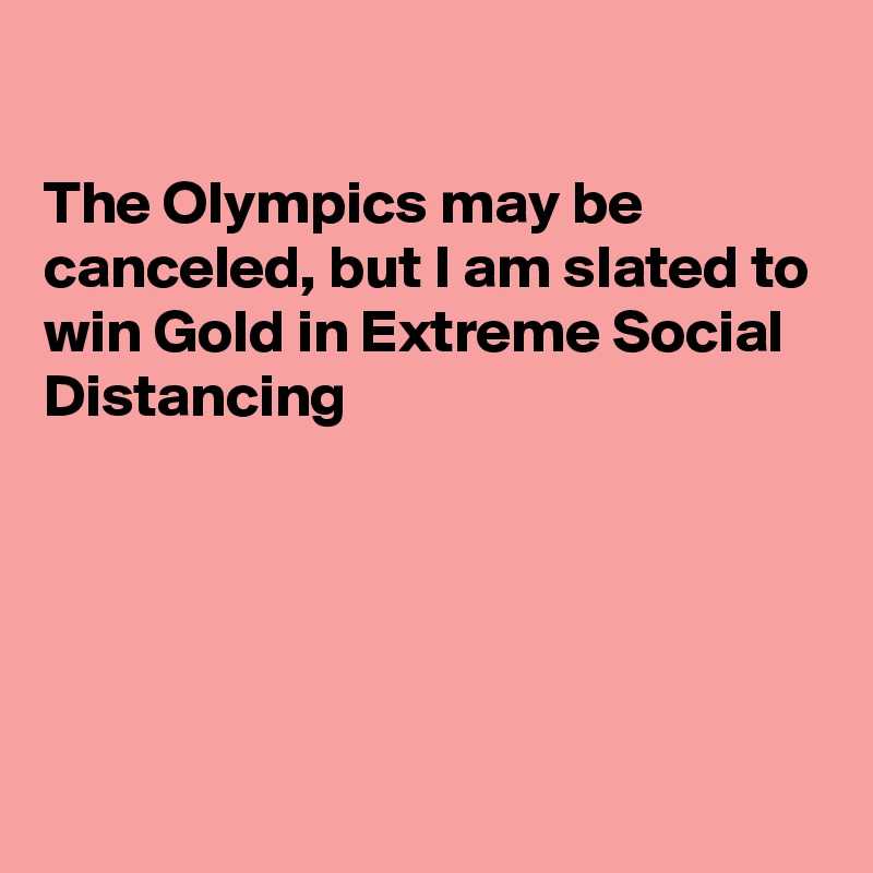 

The Olympics may be 
canceled, but I am slated to win Gold in Extreme Social Distancing 





