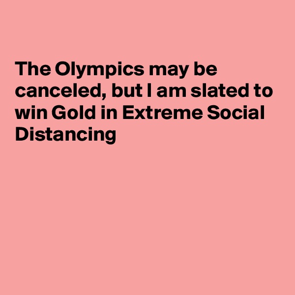 

The Olympics may be 
canceled, but I am slated to win Gold in Extreme Social Distancing 





