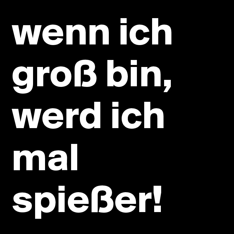 wenn ich groß bin, werd ich mal spießer! 