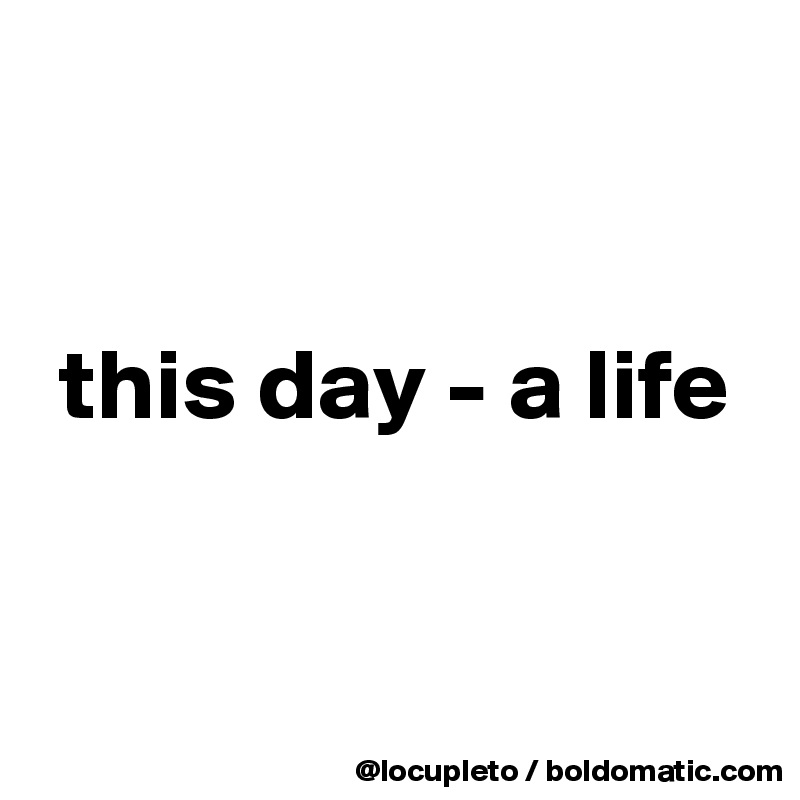 


 this day - a life


