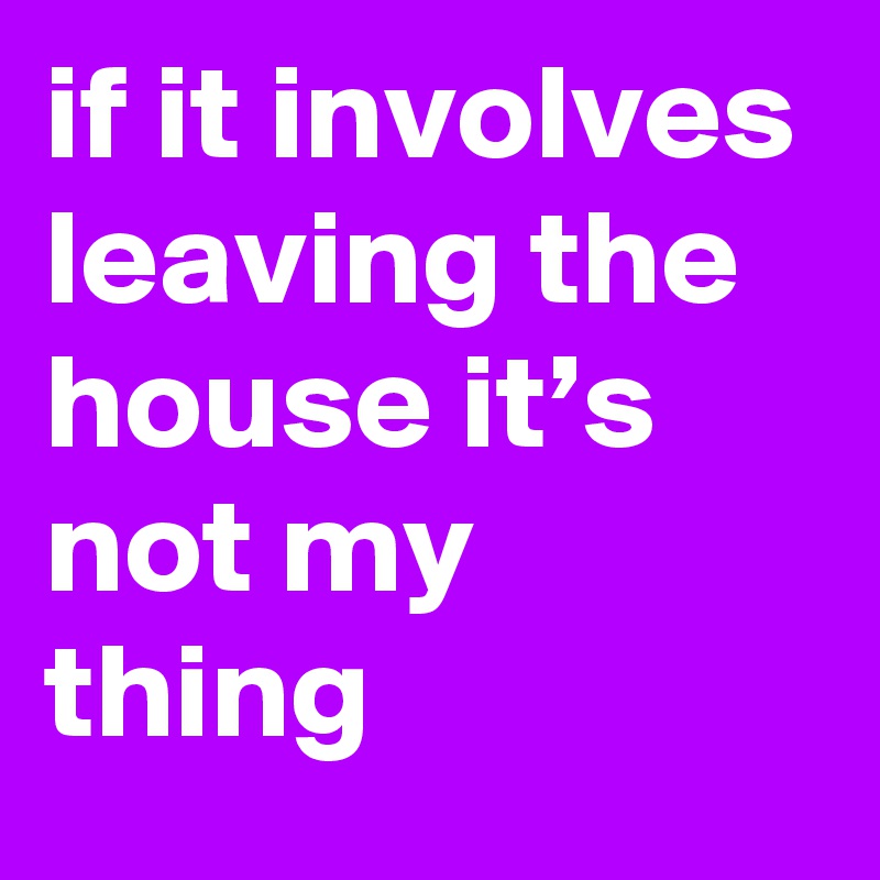 if it involves leaving the house it’s not my thing